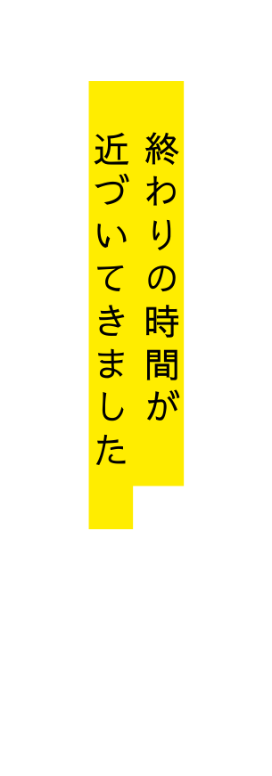 終わりの時間が 近づいてきました